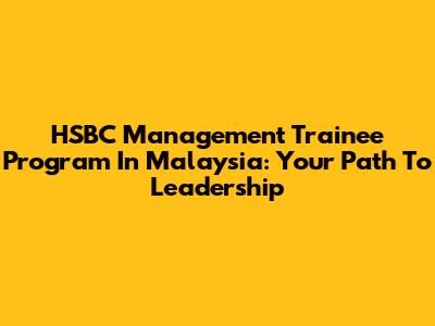 HSBC Management Trainee Program In Malaysia: Your Path To Leadership