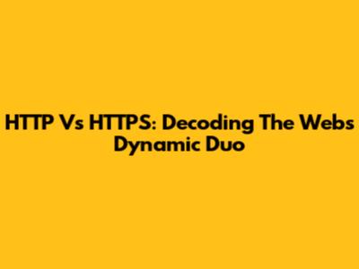 HTTP Vs HTTPS: Decoding The Web's Dynamic Duo