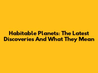 Habitable Planets: The Latest Discoveries And What They Mean