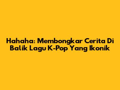 Hahaha: Membongkar Cerita Di Balik Lagu K-Pop Yang Ikonik