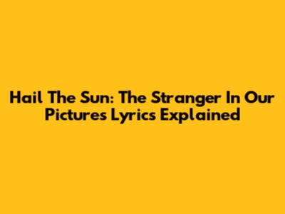 Hail The Sun: The Stranger In Our Pictures Lyrics Explained