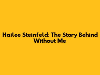 Hailee Steinfeld: The Story Behind "Without Me"