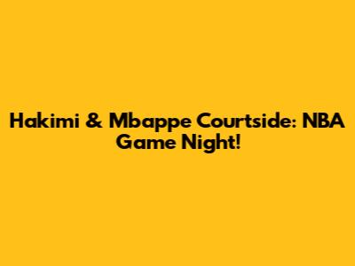 Hakimi & Mbappe Courtside: NBA Game Night!