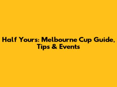 Half Yours: Melbourne Cup Guide, Tips & Events