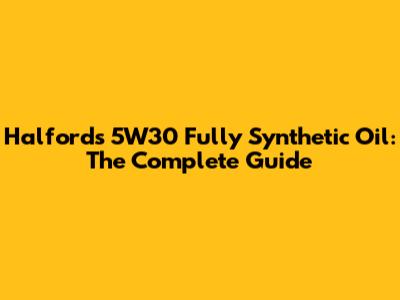 Halfords 5W30 Fully Synthetic Oil: The Complete Guide