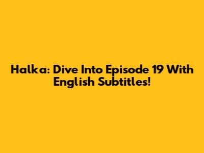 Halka: Dive Into Episode 19 With English Subtitles!