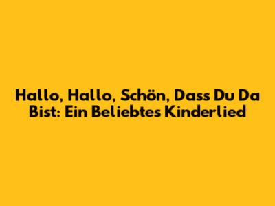 Hallo, Hallo, Schön, Dass Du Da Bist: Ein Beliebtes Kinderlied