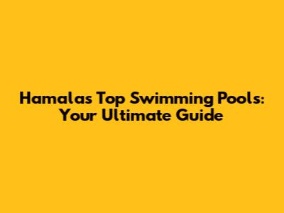 Hamala's Top Swimming Pools: Your Ultimate Guide