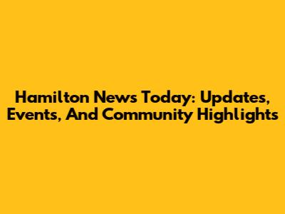 Hamilton News Today: Updates, Events, And Community Highlights