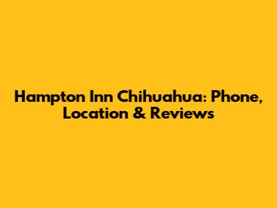 Hampton Inn Chihuahua: Phone, Location & Reviews