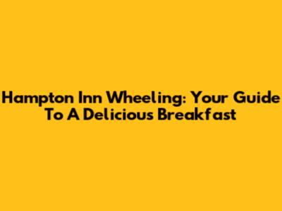 Hampton Inn Wheeling: Your Guide To A Delicious Breakfast