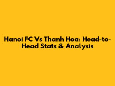 Hanoi FC Vs Thanh Hoa: Head-to-Head Stats & Analysis