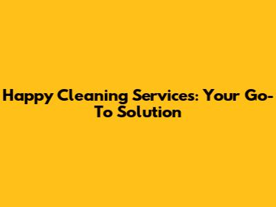 Happy Cleaning Services: Your Go-To Solution