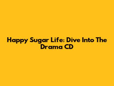 Happy Sugar Life: Dive Into The Drama CD