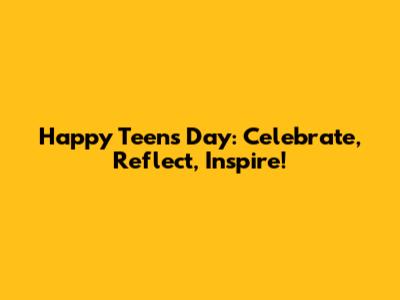Happy Teens Day: Celebrate, Reflect, Inspire!