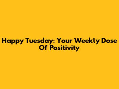 Happy Tuesday: Your Weekly Dose Of Positivity