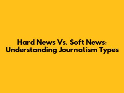 Hard News Vs. Soft News: Understanding Journalism Types
