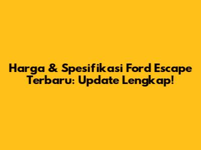 Harga & Spesifikasi Ford Escape Terbaru: Update Lengkap!