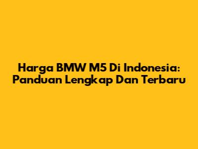 Harga BMW M5 Di Indonesia: Panduan Lengkap Dan Terbaru