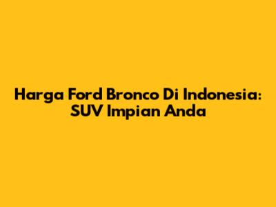 Harga Ford Bronco Di Indonesia: SUV Impian Anda