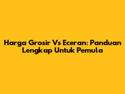 Harga Grosir Vs Eceran: Panduan Lengkap Untuk Pemula