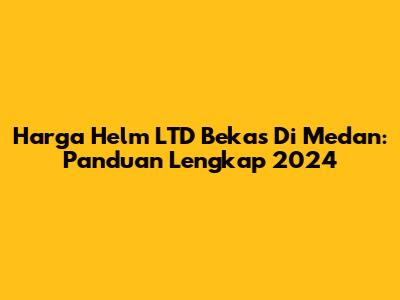 Harga Helm LTD Bekas Di Medan: Panduan Lengkap 2024