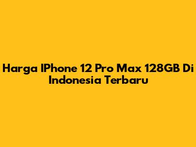 Harga IPhone 12 Pro Max 128GB Di Indonesia Terbaru