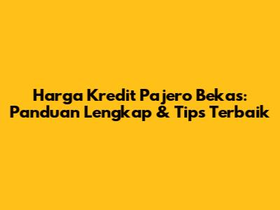 Harga Kredit Pajero Bekas: Panduan Lengkap & Tips Terbaik