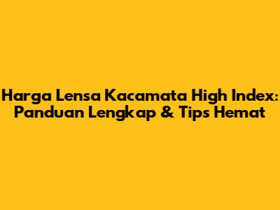 Harga Lensa Kacamata High Index: Panduan Lengkap & Tips Hemat