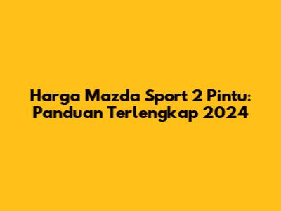 Harga Mazda Sport 2 Pintu: Panduan Terlengkap 2024
