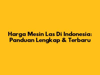 Harga Mesin Las Di Indonesia: Panduan Lengkap & Terbaru