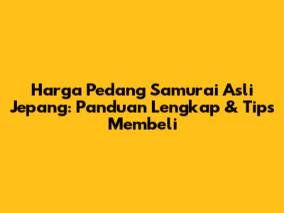 Harga Pedang Samurai Asli Jepang: Panduan Lengkap & Tips Membeli