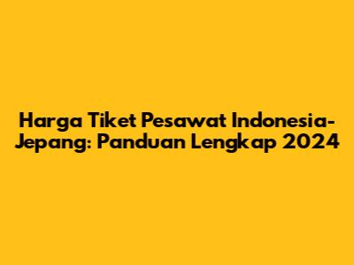 Harga Tiket Pesawat Indonesia-Jepang: Panduan Lengkap 2024