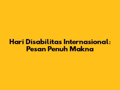 Hari Disabilitas Internasional: Pesan Penuh Makna