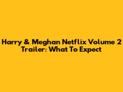 Harry & Meghan Netflix Volume 2 Trailer: What To Expect