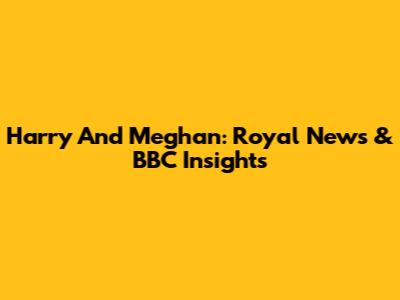 Harry And Meghan: Royal News & BBC Insights