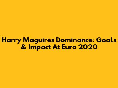 Harry Maguire's Dominance: Goals & Impact At Euro 2020