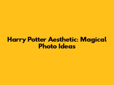 Harry Potter Aesthetic: Magical Photo Ideas