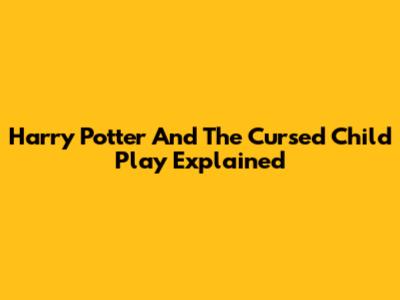 Harry Potter And The Cursed Child Play Explained