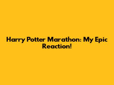 Harry Potter Marathon: My Epic Reaction!