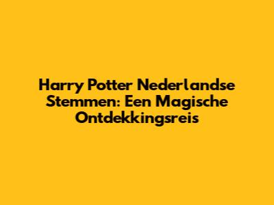 Harry Potter Nederlandse Stemmen: Een Magische Ontdekkingsreis