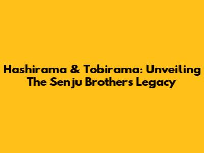 Hashirama & Tobirama: Unveiling The Senju Brothers' Legacy