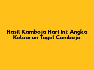 Hasil Kamboja Hari Ini: Angka Keluaran Togel Camboja