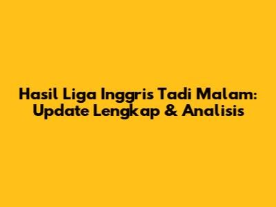 Hasil Liga Inggris Tadi Malam: Update Lengkap & Analisis