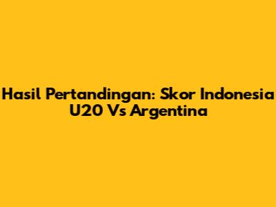 Hasil Pertandingan: Skor Indonesia U20 Vs Argentina
