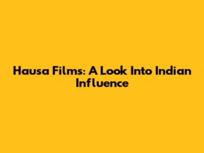 Hausa Films: A Look Into Indian Influence