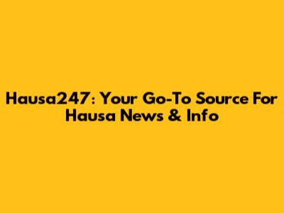 Hausa247: Your Go-To Source For Hausa News & Info