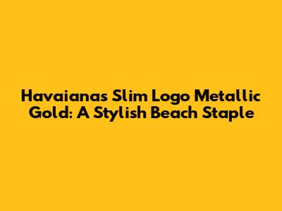 Havaianas Slim Logo Metallic Gold: A Stylish Beach Staple