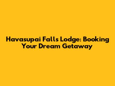 Havasupai Falls Lodge: Booking Your Dream Getaway