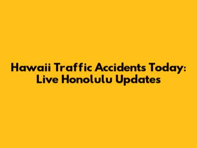 Hawaii Traffic Accidents Today: Live Honolulu Updates